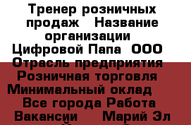 Тренер розничных продаж › Название организации ­ Цифровой Папа, ООО › Отрасль предприятия ­ Розничная торговля › Минимальный оклад ­ 1 - Все города Работа » Вакансии   . Марий Эл респ.,Йошкар-Ола г.